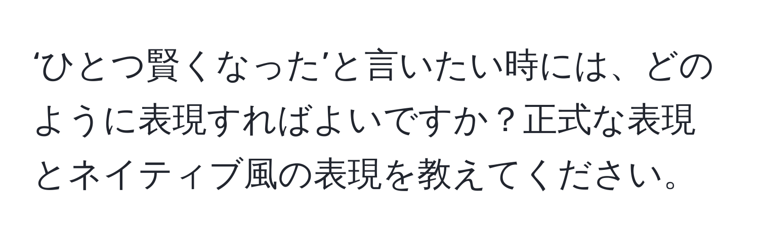 ‘ひとつ賢くなった’と言いたい時には、どのように表現すればよいですか？正式な表現とネイティブ風の表現を教えてください。