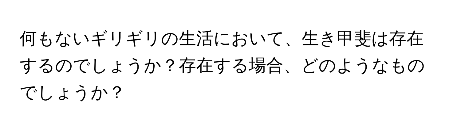 何もないギリギリの生活において、生き甲斐は存在するのでしょうか？存在する場合、どのようなものでしょうか？