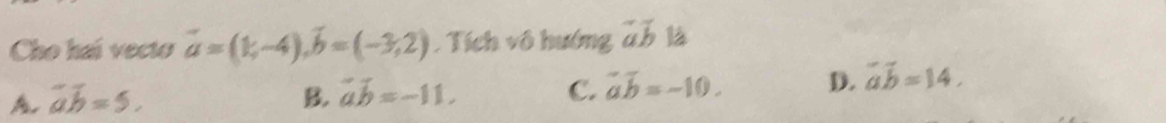 Cho hai vecto vector a=(1,-4), vector b=(-3,2). Tích vô hướng vector ab 1
A. overline aoverline b=5. B. vector avector b=-11, C. vector ab=-10. D. overline ab=14.