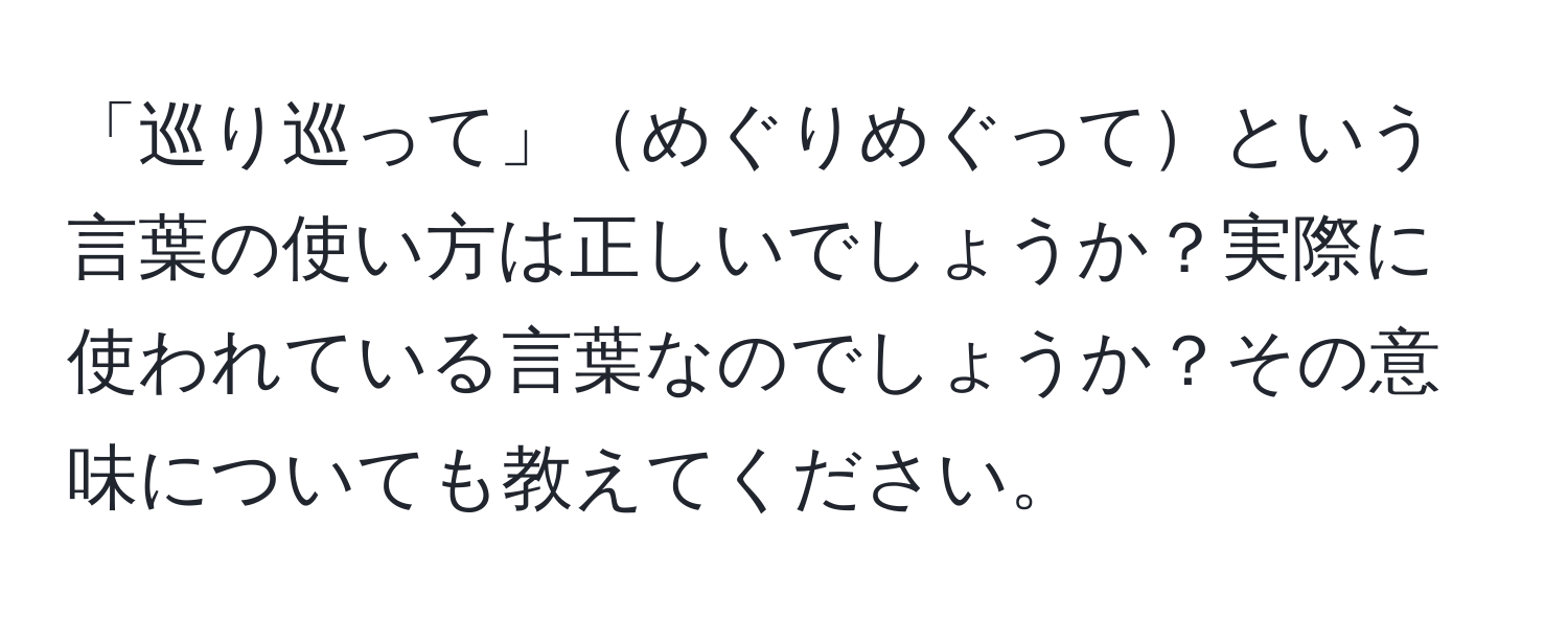 「巡り巡って」めぐりめぐってという言葉の使い方は正しいでしょうか？実際に使われている言葉なのでしょうか？その意味についても教えてください。