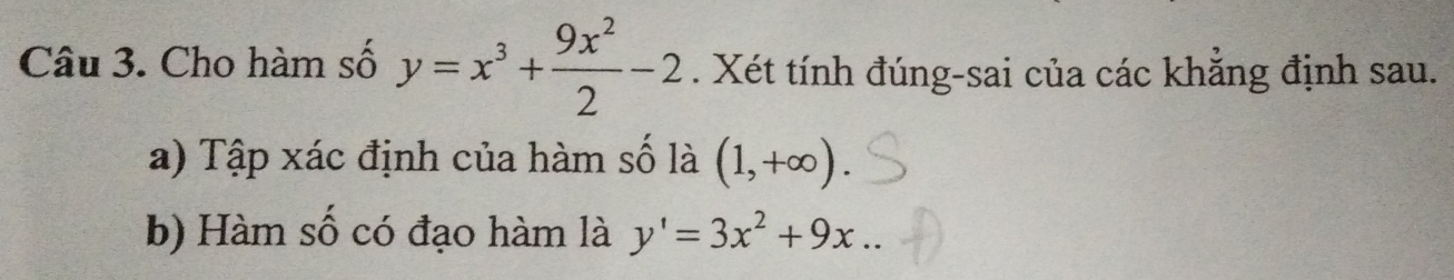 Cho hàm số y=x^3+ 9x^2/2 -2. Xét tính đúng-sai của các khẳng định sau.
a) Tập xác định của hàm số là (1,+∈fty ). 
b) Hàm số có đạo hàm là y'=3x^2+9x..