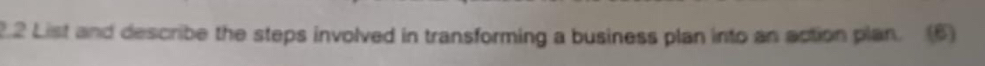 2.2 List and describe the steps involved in transforming a business plan into an action plan. (6)