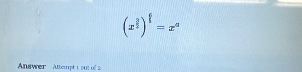 (x^(frac 3)2)^ 6/5 =x^a
Answer Attempt 1 out of 2