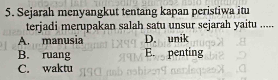 Sejarah menyangkut tentang kapan peristiwa itu
terjadi merupakan salah satu unsur sejarah yaitu .....
A. manusia D. unik
B. ruang E. penting
C. waktu