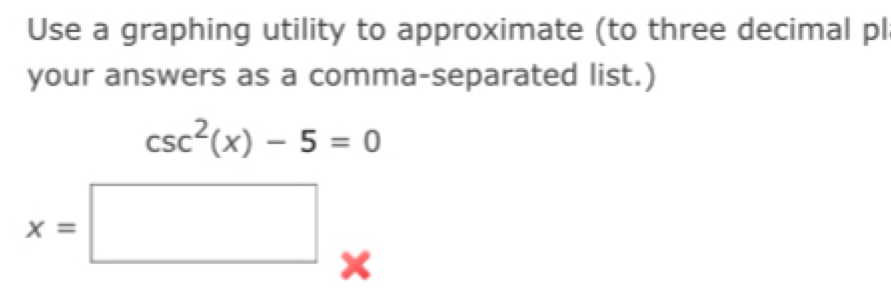 Use a graphing utility to approximate (to three decimal pl 
your answers as a comma-separated list.)
csc^2(x)-5=0
x=□ x