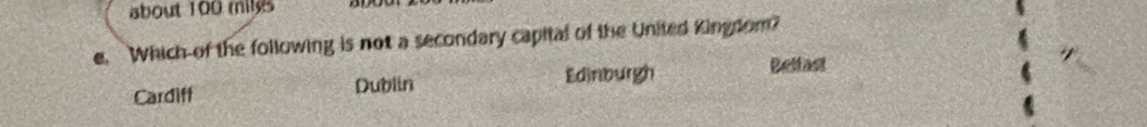 about 100 miles
e. Which of the following is not a secondary capital of the United Kingdom?
Edinburgh Belfast
Cardiff Dublin