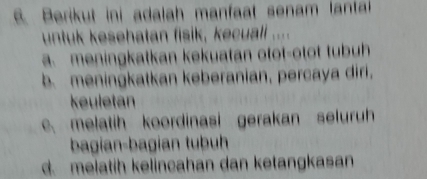 Berikut ini adalah manfaat senam lanta
untuk kesehatan fisik, kecuali ....
a meningkatkan kekuatan otot-otot tubuh
b. meningkatkan keberanian, percaya diri,
keuletan. melatih koordinasi gerakan seluruh
bagian-bagian tubuh
d. melatih kelincahan dan ketangkasan