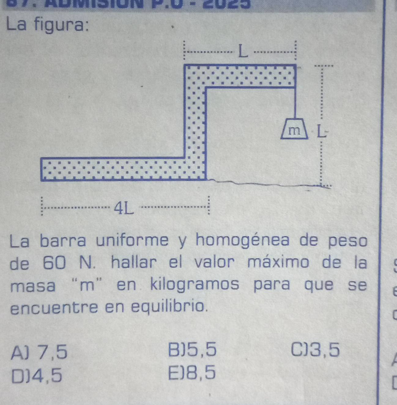 su
=2023
La figura:
La barra uniforme y homogénea de peso
de 60 N. hallar el valor máximo de la
masa “ m ” en kilogramos para que se
encuentre en equilibrio.
A) 7,5 B] 5,5 C) 3,5
D] 4,5
E) 8,5