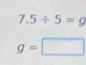 7.5/ 5=g
g=□