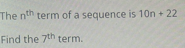 The n^(th) term of a sequence is 10n+22
Find the 7^(th) term.