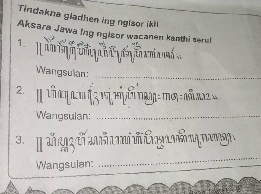 Tindakna gladhen ing ngisor iki! 
Aksara Jawa ing ngisor wacanen kanthi seru! 
1. jums a N M M 
Wangsulan:_ 
2. m
Wangsulan:_ 
3. [ ử cg ờ 
Wangsulan: 
_ 
Basa Jawa 6 - 2