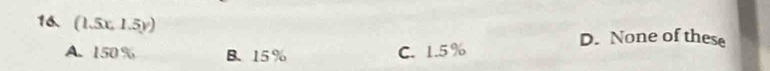 (1.5x, 1.5y)
D. None of these
A. 150 % B. 15% C. 1.5 %