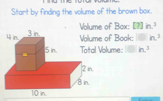 Start by finding the volume of the brown box. 
Volume of Box: [?] in.³
of Book: □ in. J 
lume: □ in.^3