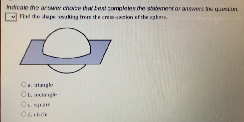 Indicate the answer choice that best completes the statement or answers the question.
Find the shape resulting from the cross-section of the sphere.
a. triangle
b. rectangle
c.square
d, circle