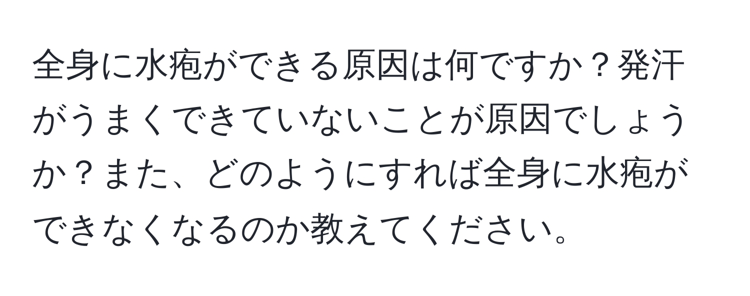 全身に水疱ができる原因は何ですか？発汗がうまくできていないことが原因でしょうか？また、どのようにすれば全身に水疱ができなくなるのか教えてください。