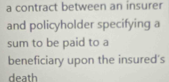 a contract between an insurer 
and policyholder specifying a 
sum to be paid to a 
beneficiary upon the insured's 
death