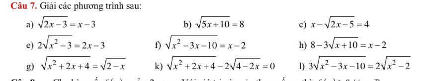 Giải các phương trình sau: 
a) sqrt(2x-3)=x-3 b) sqrt(5x+10)=8 c) x-sqrt(2x-5)=4
e) 2sqrt(x^2-3)=2x-3 f) sqrt(x^2-3x-10)=x-2 h) 8-3sqrt(x+10)=x-2
g) sqrt(x^2+2x+4)=sqrt(2-x) k) sqrt(x^2+2x+4)-2sqrt(4-2x)=0 1) 3sqrt(x^2-3x-10)=2sqrt(x^2-2)