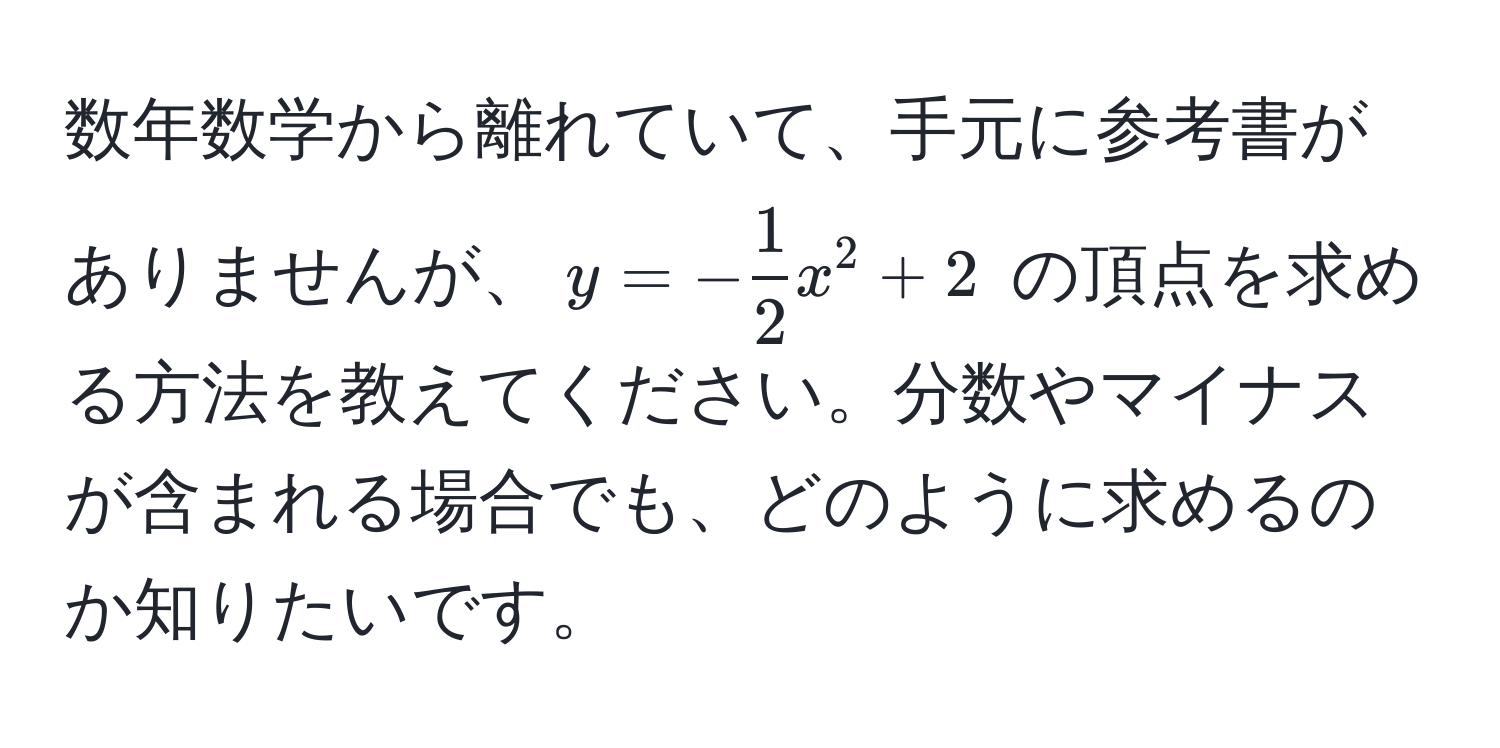 数年数学から離れていて、手元に参考書がありませんが、$y = - 1/2 x^2 + 2$ の頂点を求める方法を教えてください。分数やマイナスが含まれる場合でも、どのように求めるのか知りたいです。