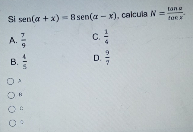 Si sen (alpha +x)=8sen (alpha -x) , calcula N= tan alpha /tan x .
A.  7/9 
C.  1/4 
B.  4/5 
D.  9/7 
A
B
C
D