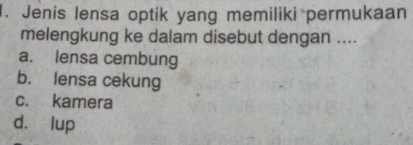 Jenis lensa optik yang memiliki permukaan
melengkung ke dalam disebut dengan ....
a. lensa cembung
b. lensa cekung
c. kamera
d. lup