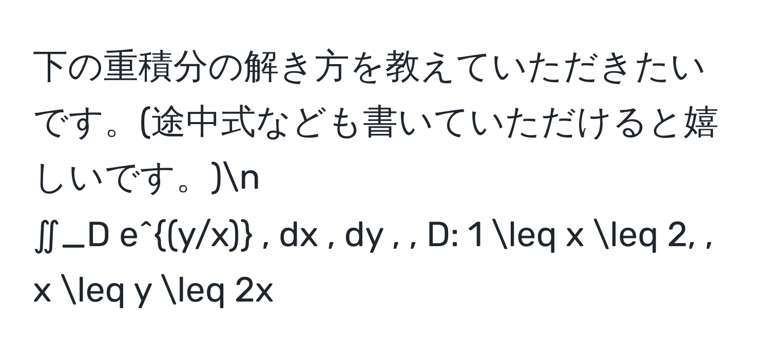 下の重積分の解き方を教えていただきたいです。(途中式なども書いていただけると嬉しいです。)n  
∬_D  e^((y/x))  , dx , dy , , D: 1 ≤ x ≤ 2, , x ≤ y ≤ 2x