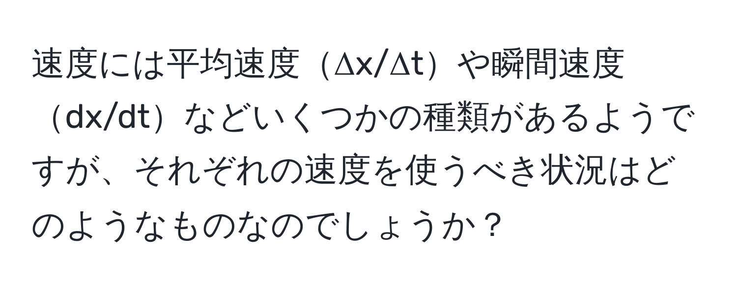 速度には平均速度Δx/Δtや瞬間速度dx/dtなどいくつかの種類があるようですが、それぞれの速度を使うべき状況はどのようなものなのでしょうか？