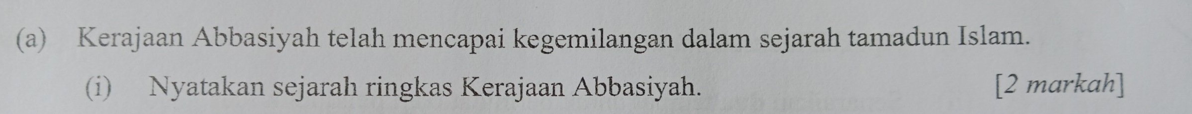 Kerajaan Abbasiyah telah mencapai kegemilangan dalam sejarah tamadun Islam. 
(i) Nyatakan sejarah ringkas Kerajaan Abbasiyah. [2 markah]