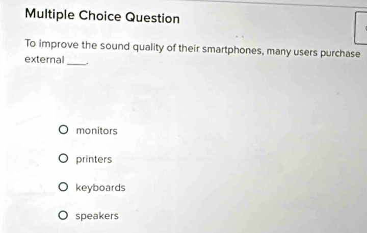 Question
To improve the sound quality of their smartphones, many users purchase
external _.
monitors
printers
keyboards
speakers