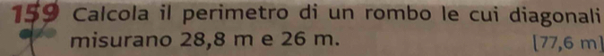 159 Calcola il perimetro di un rombo le cui diagonali 
misurano 28,8 m e 26 m. [77,6m]