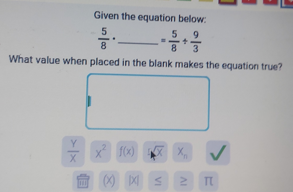 Given the equation below: 
_  5/8 ·
= 5/8 /  9/3 
What value when placed in the blank makes the equation true?
 Y/X  x^2 f(x) sqrt(x) X_n
(X) |X| S π