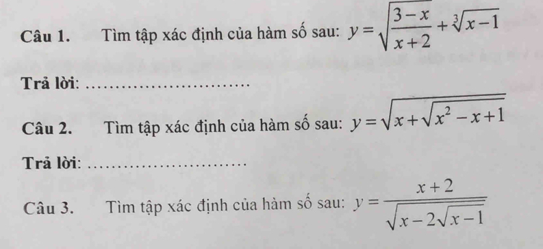 Tìm tập xác định của hàm số sau: y=sqrt(frac 3-x)x+2+sqrt[3](x-1)
Trả lời:_
Câu 2. Tìm tập xác định của hàm số sau: y=sqrt(x+sqrt x^2-x+1)
Trả lời:_
Câu 3. Tìm tập xác định của hàm số sau: y=frac x+2sqrt(x-2sqrt x-1)