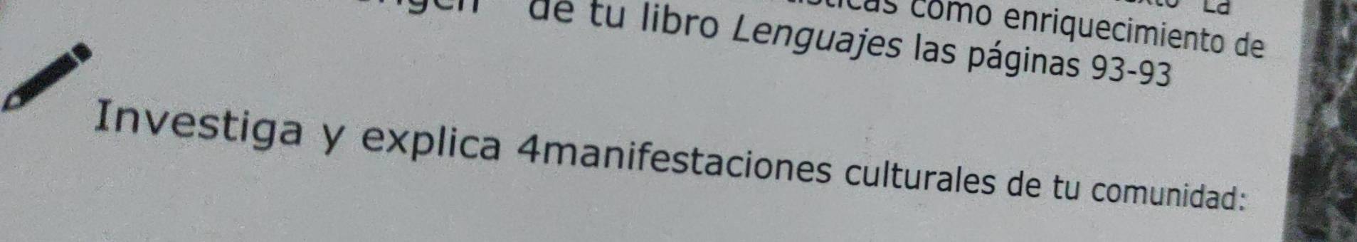 La 
cás como enriquecimiento de 
'' de tu libro Lenguajes las páginas 93 - 93
Investiga y explica 4manifestaciones culturales de tu comunidad: