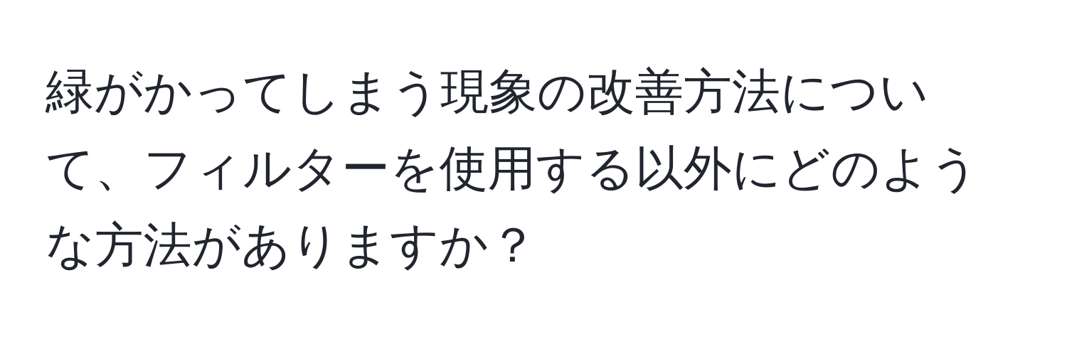 緑がかってしまう現象の改善方法について、フィルターを使用する以外にどのような方法がありますか？