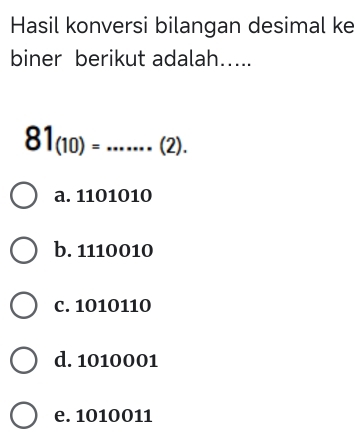 Hasil konversi bilangan desimal ke
biner berikut adalah…...
81_(10)=.......(2).
a. 1101010
b. 1110010
c. 1010110
d. 1010001
e. 1010011