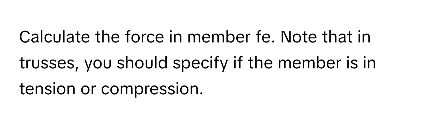 Calculate the force in member fe. Note that in trusses, you should specify if the member is in tension or compression.