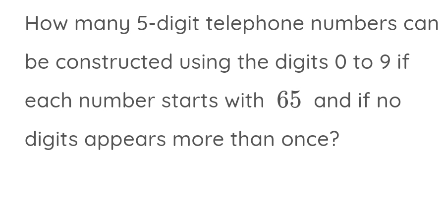 How many 5-digit telephone numbers can 
be constructed using the digits 0 to 9 if 
each number starts with 65 and if no 
digits appears more than once?