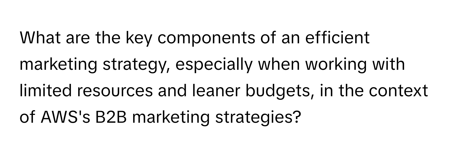 What are the key components of an efficient marketing strategy, especially when working with limited resources and leaner budgets, in the context of AWS's B2B marketing strategies?