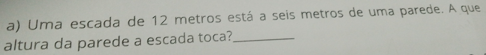 Uma escada de 12 metros está a seis metros de uma parede. A que 
altura da parede a escada toca?_