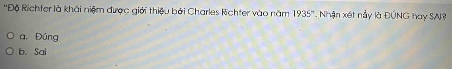 'Độ Richter là khái niệm được giới thiệu bởi Charles Richter vào năm 1935''. Nhận xét nầy là ĐÚNG hay SAI?
a. Đúng
b. Sai