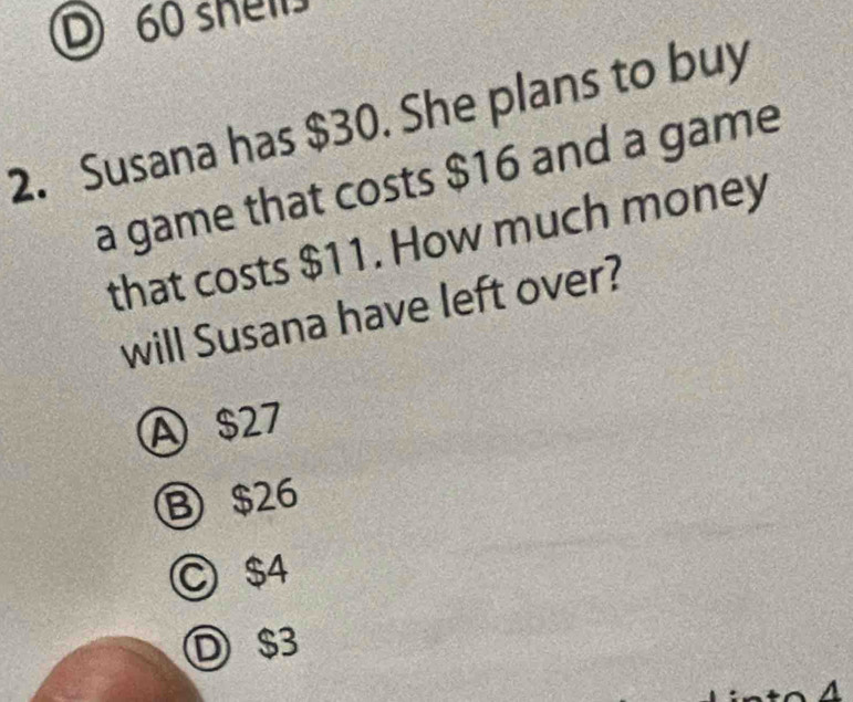 60 shell.
2. Susana has $30. She plans to buy
a game that costs $16 and a game
that costs $11. How much money
will Susana have left over?
A $27
Ⓑ $26
C $4
Ⓓ $3