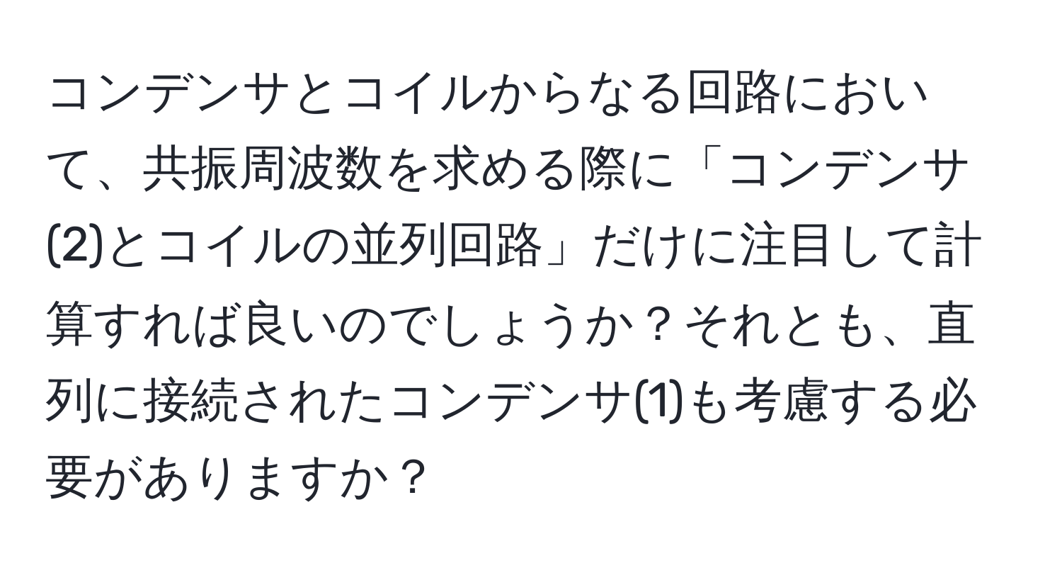 コンデンサとコイルからなる回路において、共振周波数を求める際に「コンデンサ(2)とコイルの並列回路」だけに注目して計算すれば良いのでしょうか？それとも、直列に接続されたコンデンサ(1)も考慮する必要がありますか？