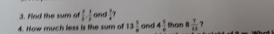 Find the sum of  3/5 ,  1/2  and  3/4 
4. How much less is the sum of 13 5/8  and 4 5/6  than 8  7/12  ? 
What i