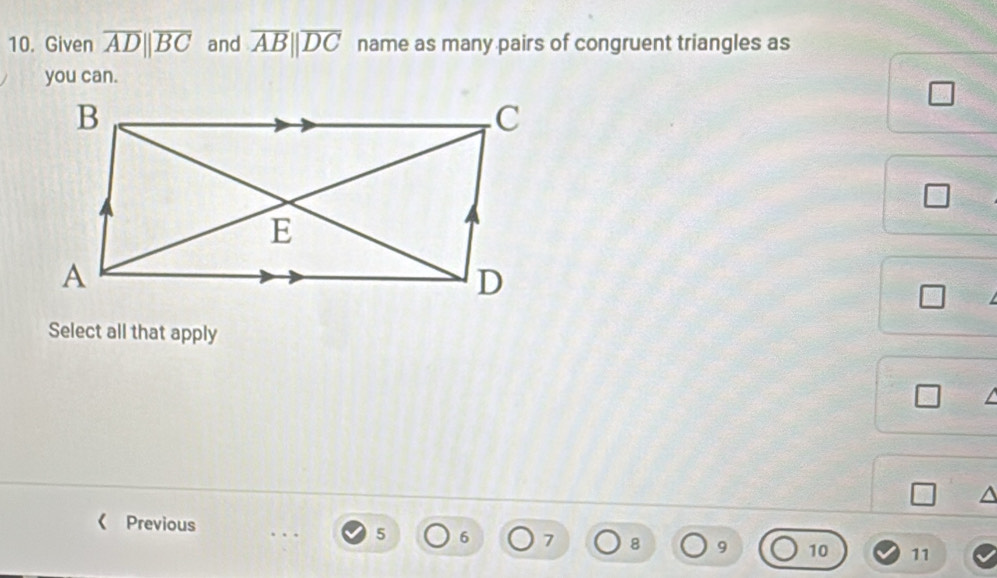 Given overline ADparallel overline BC and overline ABparallel overline DC name as many pairs of congruent triangles as 
you can. 
Select all that apply 
I 
《 Previous
5 6 7 8 9 10 11