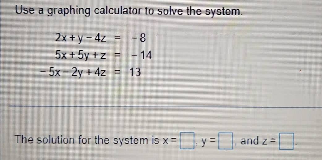 Use a graphing calculator to solve the system.
2x+y-4z=-8
5x+5y+z=-14
-5x-2y+4z=13
The solution for the system is x=□ , y=□ , and z=□.