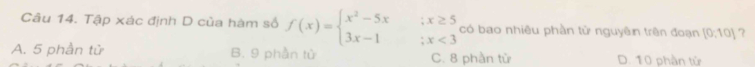 Tập xác định D của hàm số f(x)=beginarrayl x^2-5x;x≥ 5 3x-1;x<3endarray. có bao nhiêu phần tử nguyên trên đoạn [0,10] ？
A. 5 phần tử B. 9 phần tử C. 8 phần tử D. 10 phần tử