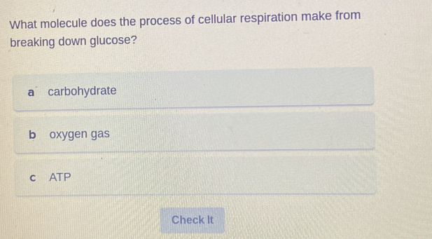 What molecule does the process of cellular respiration make from
breaking down glucose?
a carbohydrate
b oxygen gas
c ATP
Check It