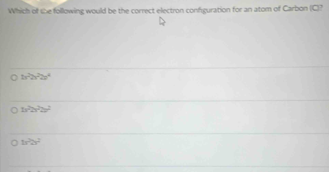 Which of the following would be the correct electron configuration for an atom of Carbon (C)?
1s^22s^22s^4
1s^22s^22v^2
1s^22s^2