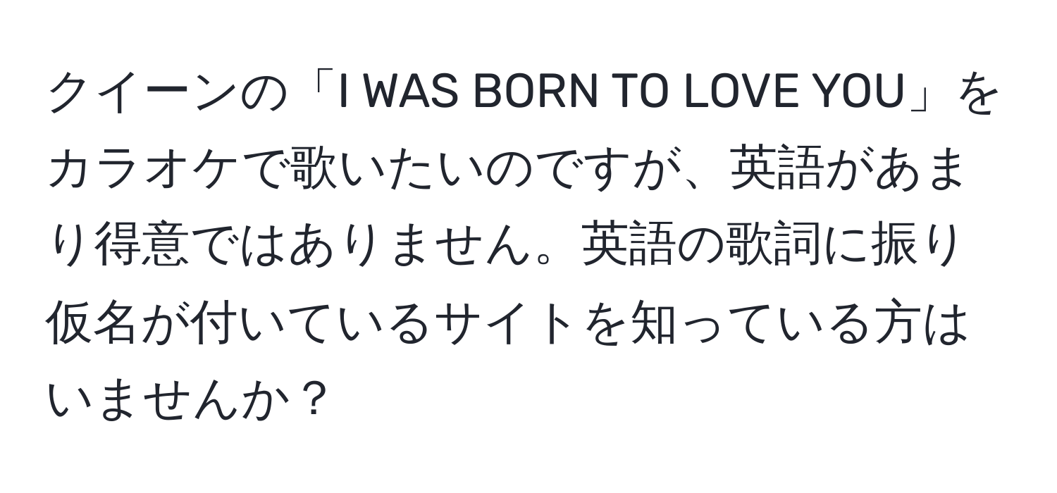 クイーンの「I WAS BORN TO LOVE YOU」をカラオケで歌いたいのですが、英語があまり得意ではありません。英語の歌詞に振り仮名が付いているサイトを知っている方はいませんか？