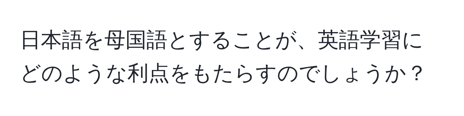 日本語を母国語とすることが、英語学習にどのような利点をもたらすのでしょうか？