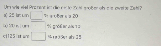 Um wie viel Prozent ist die erste Zahl größer als die zweite Zahl?
a) 25 ist um □ % größer als 20
b) 20 ist um -x^2 % größer als 10
c) 125 ist um° (□)^ % größer als 25